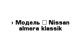  › Модель ­ Nissan almera klassik 